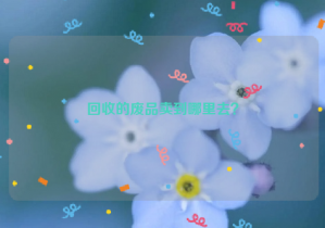 回收的废品卖到哪里去？