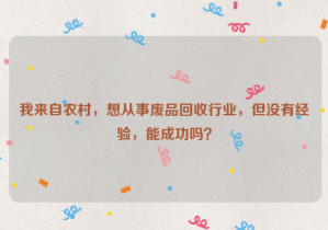 我来自农村，想从事废品回收行业，但没有经验，能成功吗？