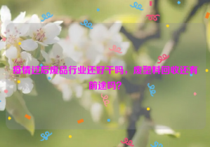 疫情过后废品行业还好干吗，废塑料回收还有前途吗？